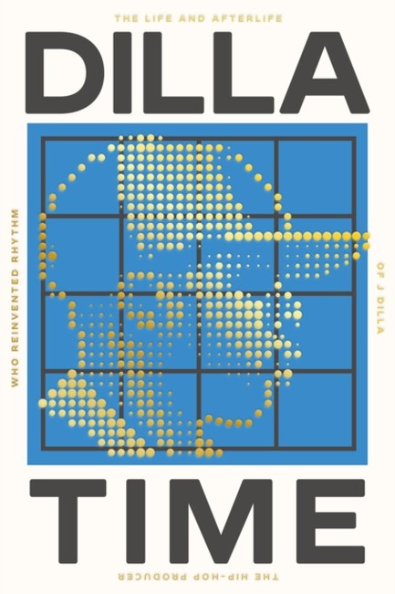 DILLA TIME: THE LIFE AND AFTERLIFE OF J DILLA, THE HIP-HOP PRODUCER WHO REINVENTED RHYTHM
