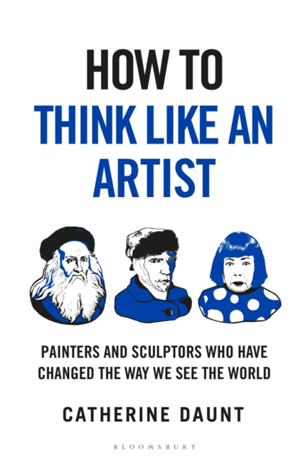 HOW TO THINK LIKE AN ARTIST : PAINTERS AND SCULPTORS WHO HAVE CHANGED THE WAY WE SEE THE WORLD