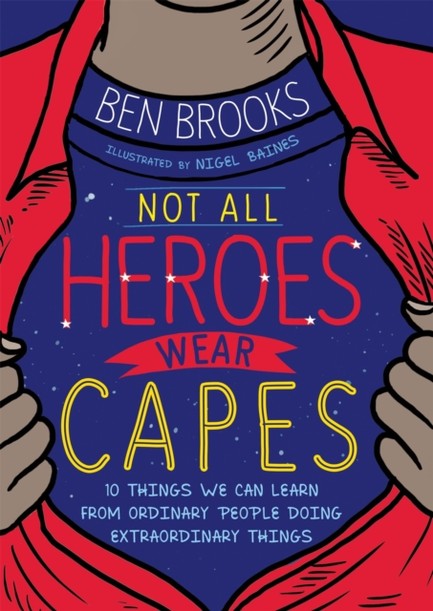 NOT ALL HEROES WEAR CAPES : 10 THINGS WE CAN LEARN FROM THE ORDINARY PEOPLE DOING EXTRAORDINARY THIN
