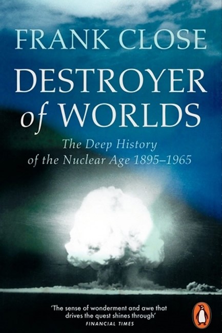 DESTROYER OF WORLDS : THE DEEP HISTORY OF THE NUCLEAR AGE: 1895-1965